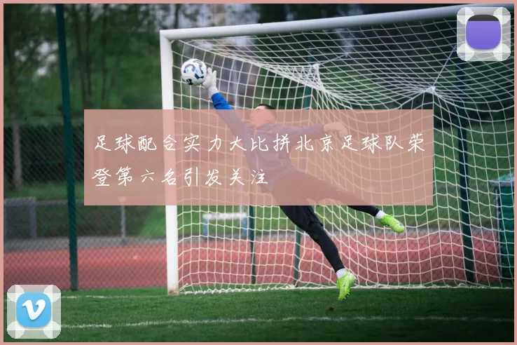 足球配合实力大比拼北京足球队荣登第六名引发关注