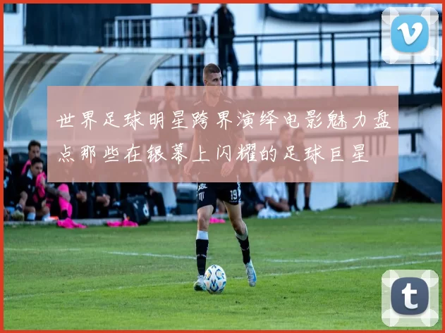 世界足球明星跨界演绎电影魅力盘点那些在银幕上闪耀的足球巨星