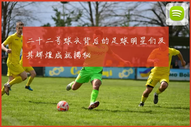 二十二号球衣背后的足球明星们及其辉煌成就揭秘