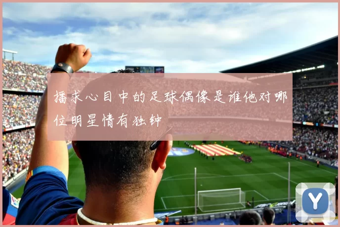 播求心目中的足球偶像是谁他对哪位明星情有独钟
