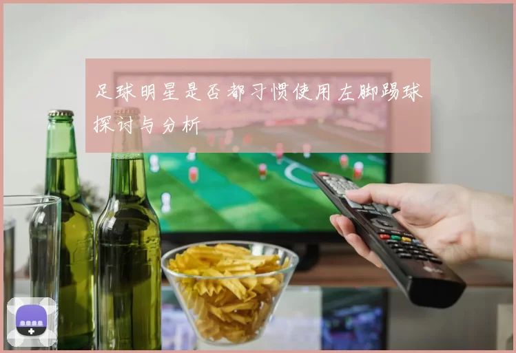 足球明星是否都习惯使用左脚踢球探讨与分析
