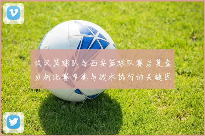 武汉篮球队与西安篮球队赛后复盘分析比赛节奏与战术执行的关键因素