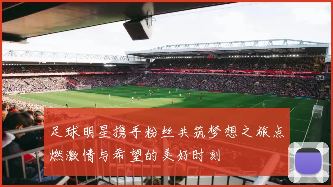 足球明星携手粉丝共筑梦想之旅点燃激情与希望的美好时刻