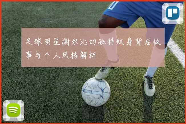 足球明星谢尔比的独特纹身背后故事与个人风格解析