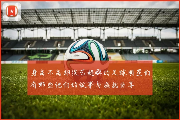 身高不高却技艺超群的足球明星们有哪些他们的故事与成就分享