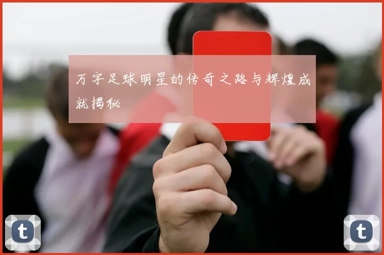 万字足球明星的传奇之路与辉煌成就揭秘