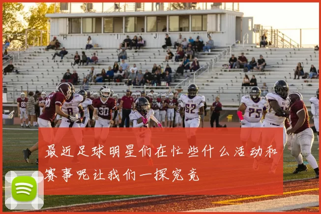 最近足球明星们在忙些什么活动和赛事呢让我们一探究竟
