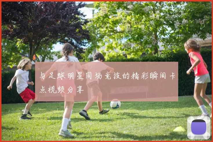 与足球明星同场竞技的精彩瞬间卡点视频分享