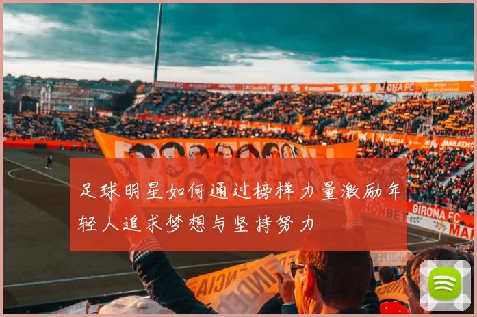 足球明星如何通过榜样力量激励年轻人追求梦想与坚持努力