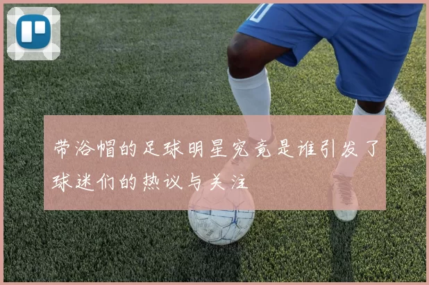 带浴帽的足球明星究竟是谁引发了球迷们的热议与关注