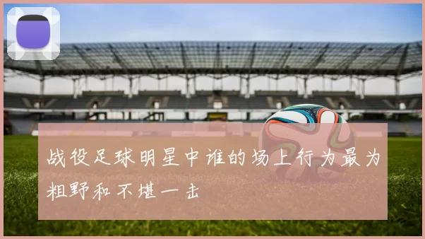 战役足球明星中谁的场上行为最为粗野和不堪一击