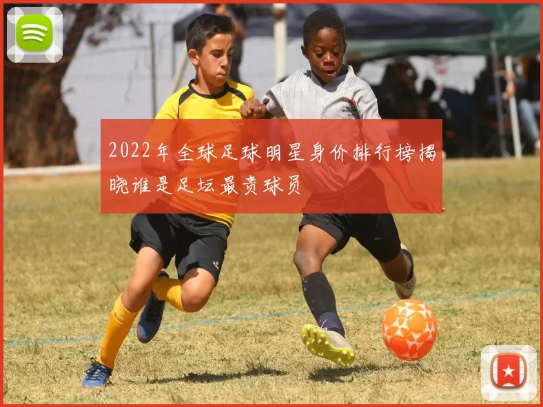 2022年全球足球明星身价排行榜揭晓谁是足坛最贵球员