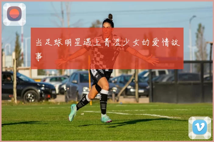 当足球明星遇上青涩少女的爱情故事