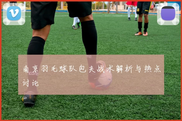 南京羽毛球队包夹战术解析与热点讨论