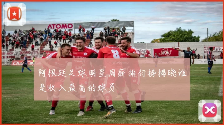 阿根廷足球明星周薪排行榜揭晓谁是收入最高的球员