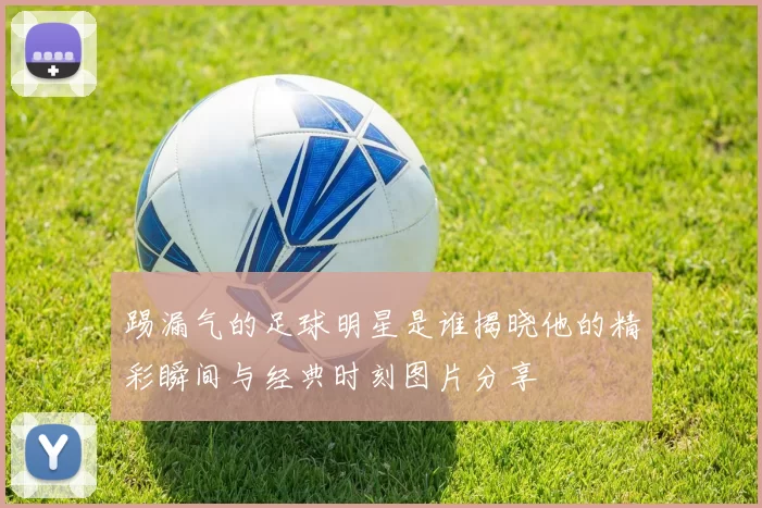 踢漏气的足球明星是谁揭晓他的精彩瞬间与经典时刻图片分享