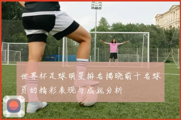 世界杯足球明星排名揭晓前十名球员的精彩表现与成就分析