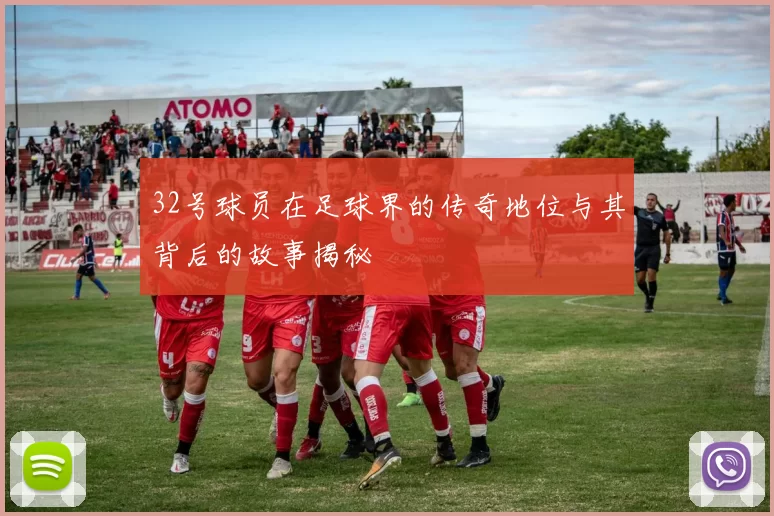 32号球员在足球界的传奇地位与其背后的故事揭秘