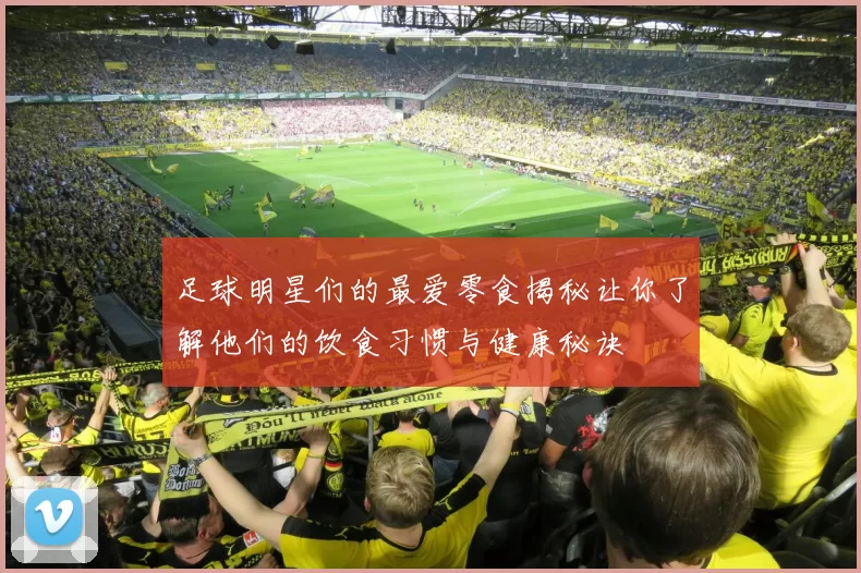 足球明星们的最爱零食揭秘让你了解他们的饮食习惯与健康秘诀