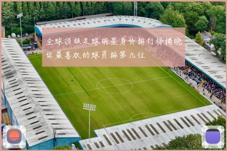 全球顶级足球明星身价排行榜揭晓你最喜欢的球员排第几位