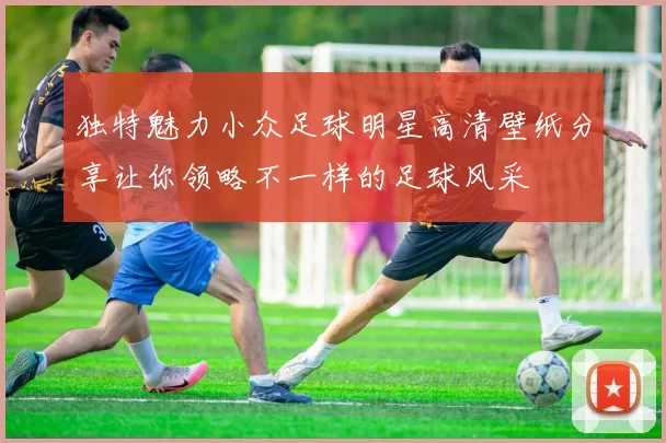 独特魅力小众足球明星高清壁纸分享让你领略不一样的足球风采