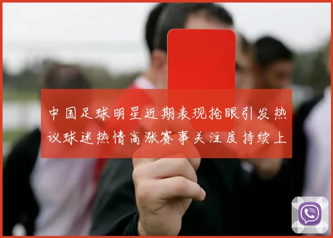 中国足球明星近期表现抢眼引发热议球迷热情高涨赛事关注度持续上升