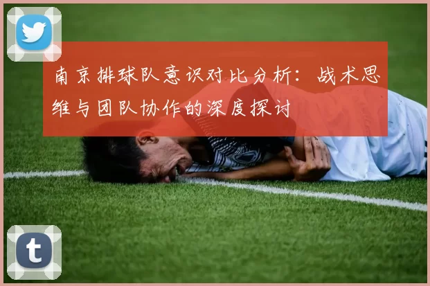南京排球队意识对比分析：战术思维与团队协作的深度探讨