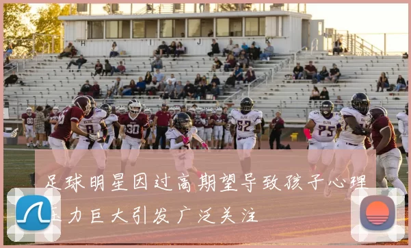 足球明星因过高期望导致孩子心理压力巨大引发广泛关注