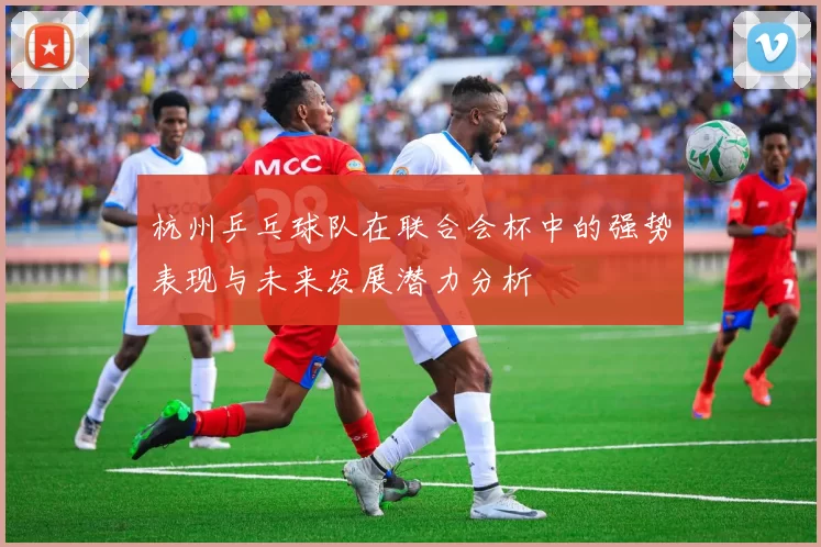 杭州乒乓球队在联合会杯中的强势表现与未来发展潜力分析